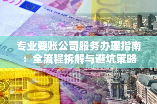 武汉专业要账公司服务办理指南：全流程拆解与避坑策略