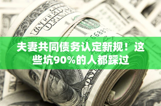 武汉夫妻共同债务认定新规！这些坑90%的人都踩过