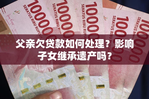 武汉父亲欠贷款如何处理?影响子女继承遗产吗? 武汉父亲欠贷款如何处理?影响子女继承遗产吗?