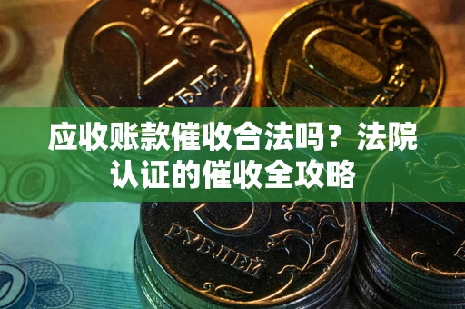 武汉应收账款催收合法吗？法院认证的催收全攻略