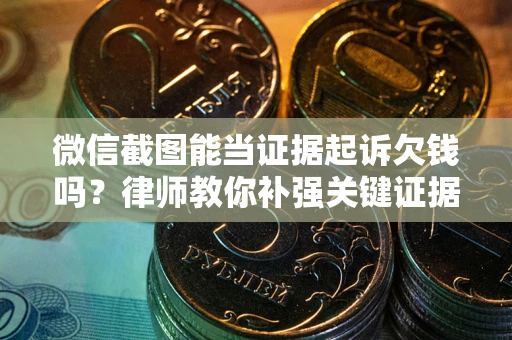 武汉微信截图能当证据起诉欠钱吗？律师教你补强关键证据