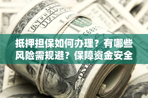 武汉抵押担保如何办理？有哪些风险需规避？保障资金安全
