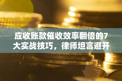 武汉应收账款催收效率翻倍的7大实战技巧，律师坦言避开这些法律雷区最关键