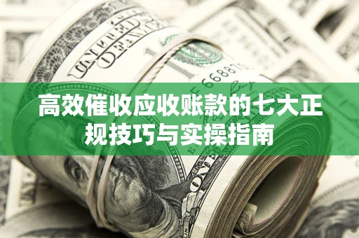 武汉高效催收应收账款的七大正规技巧与实操指南