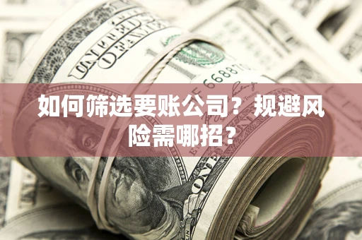 武汉如何筛选要账公司？规避风险需哪招？
