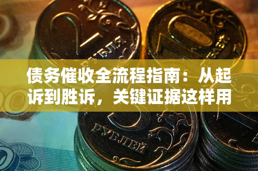 武汉债务催收全流程指南：从起诉到胜诉，关键证据这样用