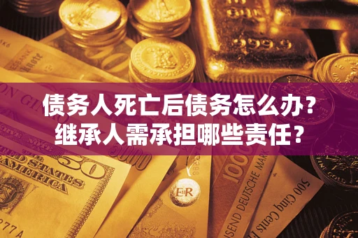武汉债务人死亡后债务怎么办？继承人需承担哪些责任？