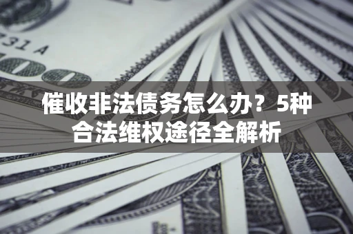 武汉催收非法债务怎么办？5种合法维权途径全解析