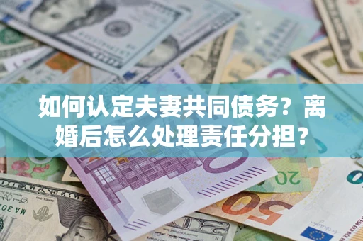 武汉如何认定夫妻共同债务？离婚后怎么处理责任分担？