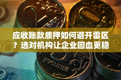 武汉应收账款质押如何避开雷区？选对机构让企业回血更稳