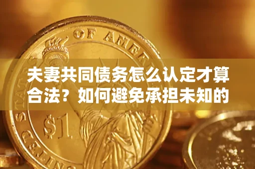 武汉夫妻共同债务怎么认定才算合法？如何避免承担未知的债务风险？