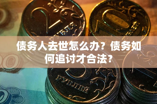 武汉债务人去世怎么办？债务如何追讨才合法？