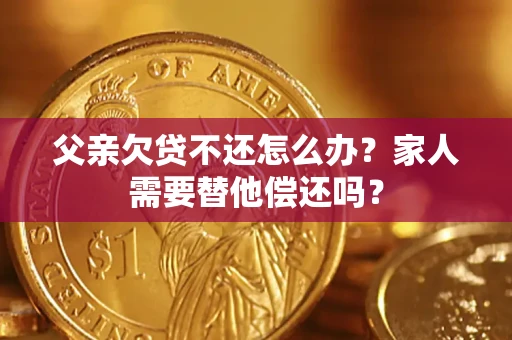 武汉父亲欠贷不还怎么办？家人需要替他偿还吗？