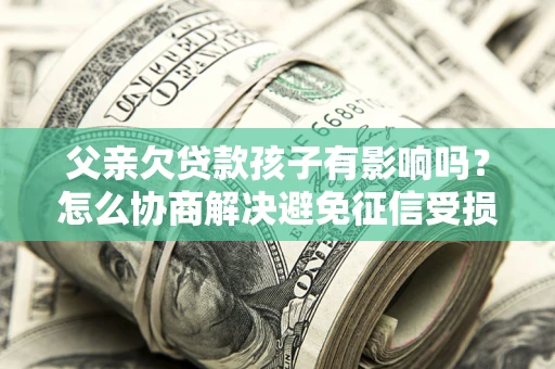 武汉父亲欠贷款孩子有影响吗？怎么协商解决避免征信受损？