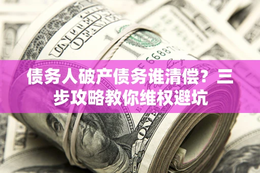 武汉债务人破产债务谁清偿?三步攻略教你维权避坑 武汉债务人破产债务谁清偿?三步攻略教你维权避坑