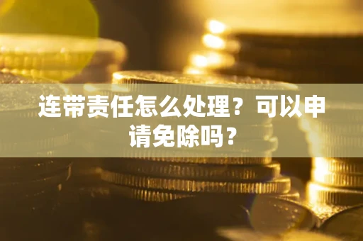 武汉连带责任怎么处理？可以申请免除吗？