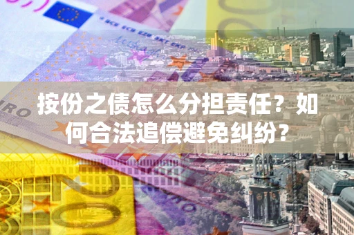武汉按份之债怎么分担责任？如何合法追偿避免纠纷？