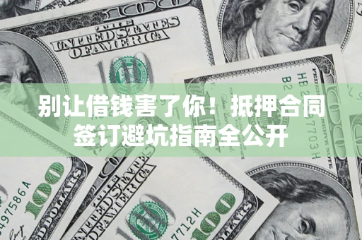 武汉别让借钱害了你！抵押合同签订避坑指南全公开